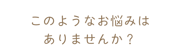 このようなお悩みはありませんか？